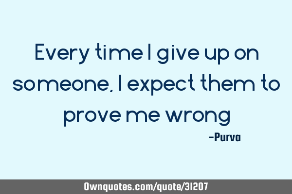 Every time I give up on someone, I expect them to prove me