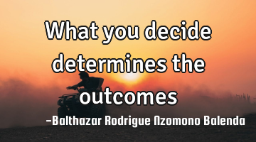 What you decide determines the outcomes