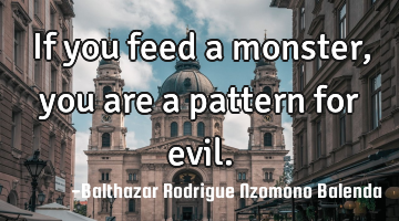 If you feed a monster, you are a pattern for evil.