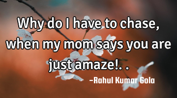 Why do I have to chase, when my mom says you are just amaze!..