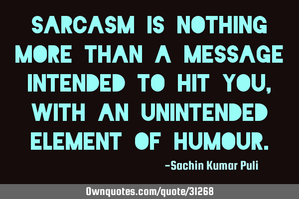 Sarcasm is nothing more than a message intended to hit you, with an unintended element of