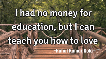 I had no money for education, but I can teach you how to love