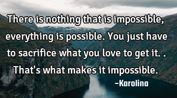 There is nothing that is impossible, everything is possible. You just have to sacrifice what you