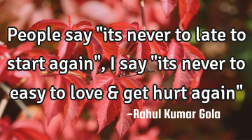 People say "its never to late to start again", I say "its never to easy to love & get hurt again"