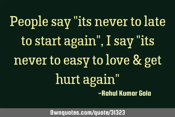People say "its never to late to start again", I say "its never to easy to love & get hurt again"