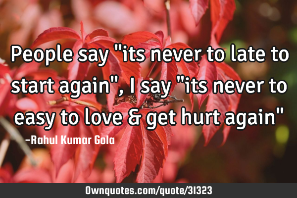 People say "its never to late to start again", I say "its never to easy to love & get hurt again"