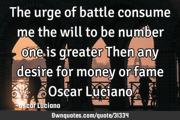 The urge of battle consume me the will to be number one is greater Then any desire for money or