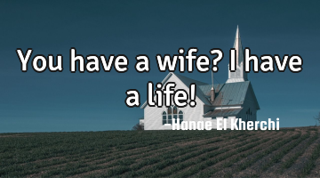 You have a wife? I have a life!