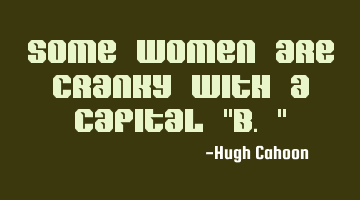 Some women are cranky with a capital 