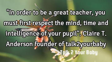 "In order to be a great teacher, you must first respect the mind, time and intelligence of your