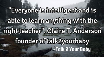 "Everyone is intelligent and is able to learn anything with the right teacher". Claire T. Anderson