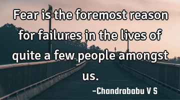 Fear is the foremost reason for failures in the lives of quite a few people amongst us.