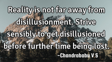 Reality is not far away from disillusionment. Strive sensibly to get disillusioned before further