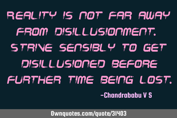 Reality is not far away from disillusionment. Strive sensibly to get disillusioned before further