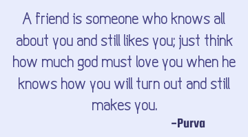 A friend is someone who knows all about you and still likes you; just think how much god must love