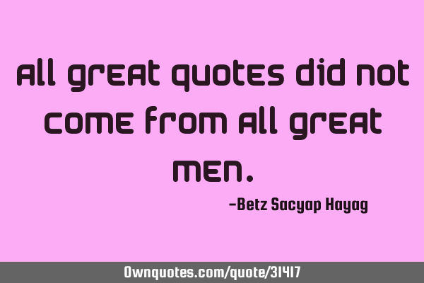 All great quotes did not come from all great
