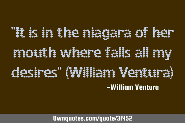 "It is in the niagara of her mouth where falls all my desires" (William Ventura)