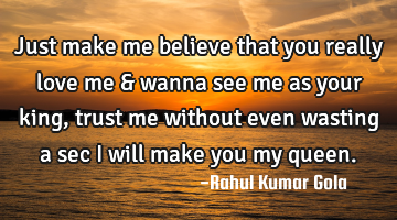 Just make me believe that you really love me & wanna see me as your king, trust me without even