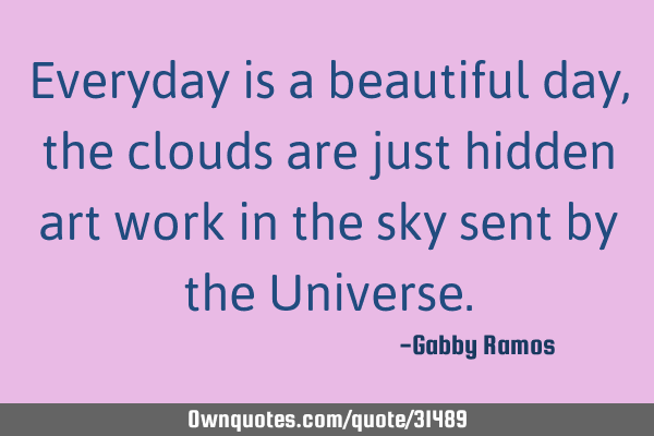 Everyday is a beautiful day, the clouds are just hidden art work in the sky sent by the U