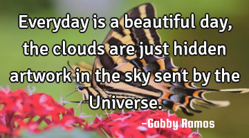 Everyday is a beautiful day, the clouds are just hidden artwork in the sky sent by the Universe.