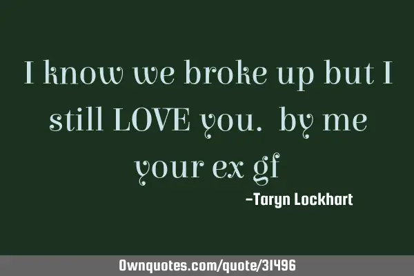 I know we broke up but i still LOVE you. by me your ex