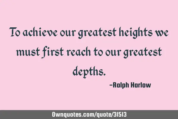 To achieve our greatest heights we must first reach to our greatest