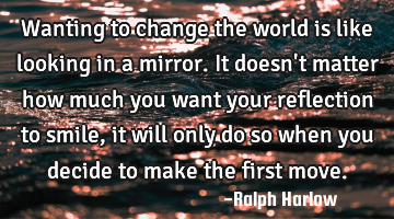 Wanting to change the world is like looking in a mirror. It doesn