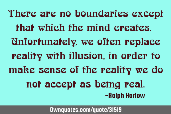 There are no boundaries except that which the mind creates. Unfortunately, we often replace reality