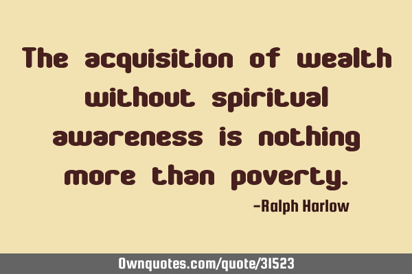 The acquisition of wealth without spiritual awareness is nothing more than