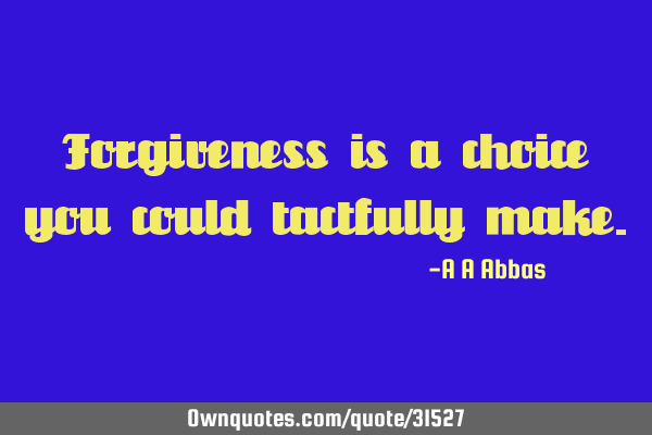 Forgiveness is a choice you could tactfully