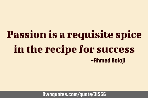 Passion is a requisite spice in the recipe for