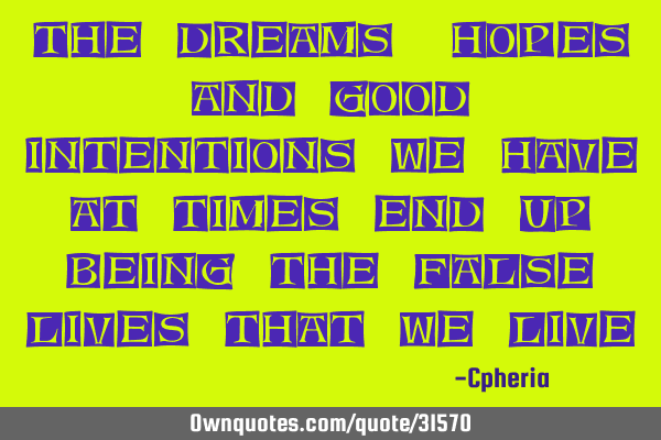 The dreams, hopes and good intentions we have at times end up being the false lives that we