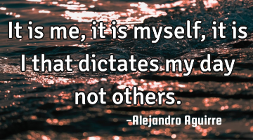 It is me, it is myself, it is I that dictates my day not others.