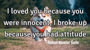 I loved you because you were innocent, I broke-up because you had attitude