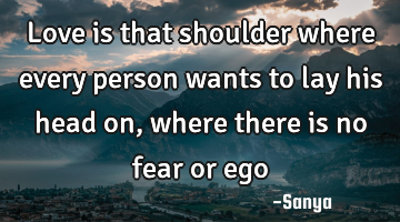 Love is that shoulder where every person wants to lay his head on, where there is no fear or