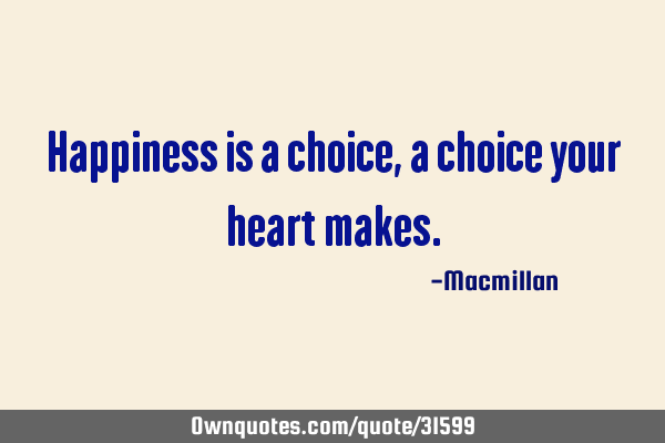 Happiness is a choice, a choice your heart