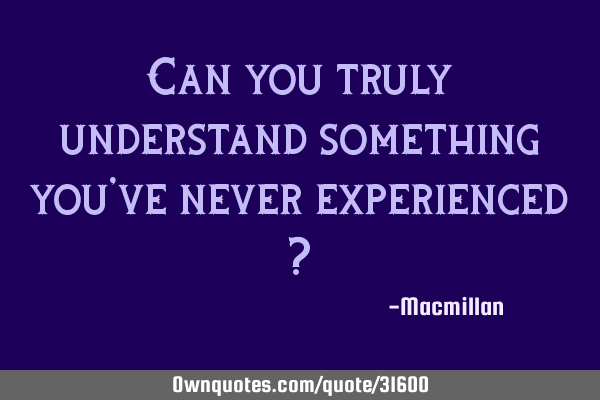 Can you truly understand something you