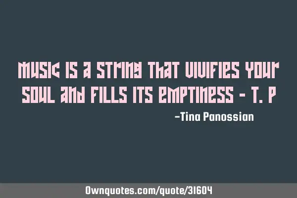 Music is a string that vivifies your soul and fills its emptiness - T.P