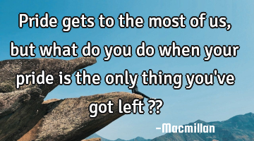 Pride gets to the most of us, but what do you do when your pride is the only thing you