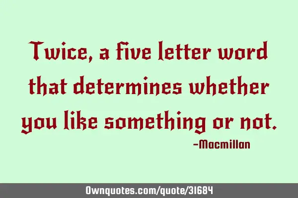 Twice, a five letter word that determines whether you like something or