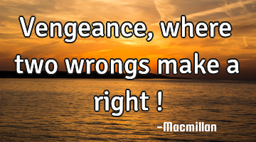 Vengeance, where two wrongs make a right !
