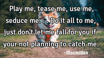 Play me, tease me, use me, seduce me... Do it all to me, just don