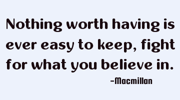 Nothing worth having is ever easy to keep, fight for what you believe