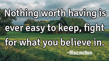 Nothing worth having is ever easy to keep, fight for what you believe