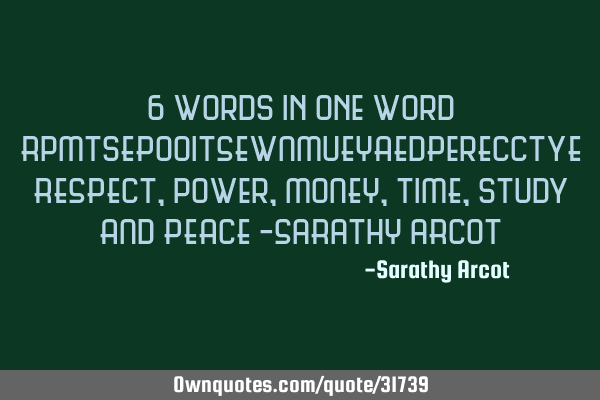 6 words in one word RpMTsEPoOItSEwNMuEYAEdPerECCTyE RESPECT, power, MONEY,TIME, study AND PEACE -SaR