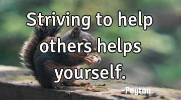 Striving to help others helps yourself.