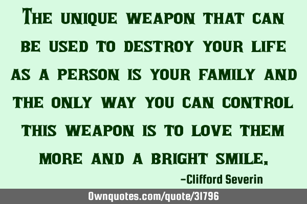 The unique weapon that can be used to destroy your life as a person is your family and the only way