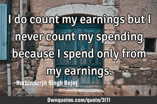 I do count my earnings but I never count my spending because I spend only from my