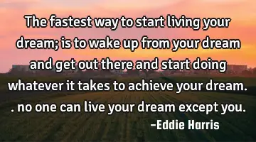 The fastest way to start living your dream; is to wake up from your dream and get out there and