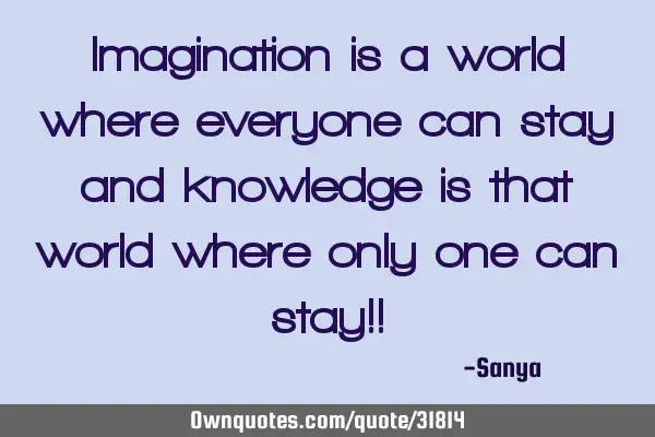 Imagination is a world where everyone can stay and knowledge is that world where only one can stay!